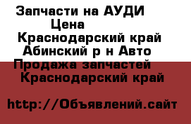 Запчасти на АУДИ100 › Цена ­ 1 000 - Краснодарский край, Абинский р-н Авто » Продажа запчастей   . Краснодарский край